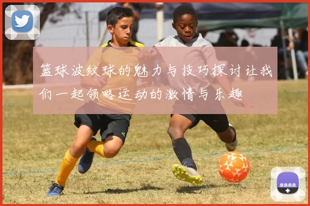 篮球波纹球的魅力与技巧探讨让我们一起领略运动的激情与乐趣