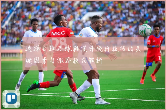 选择合适足球鞋提升绕杆技巧的关键因素与推荐款式解析