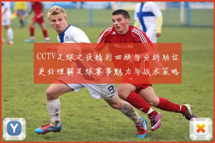 CCTV足球之夜精彩回顾与分析助你更好理解足球赛事魅力与战术策略