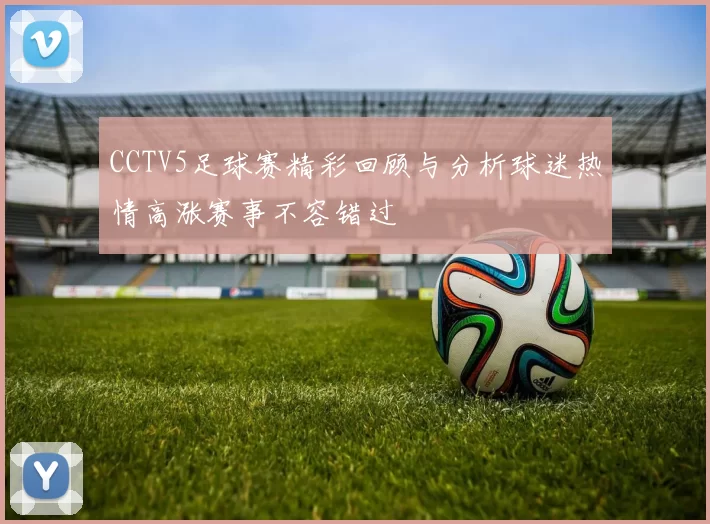 CCTV5足球赛精彩回顾与分析球迷热情高涨赛事不容错过