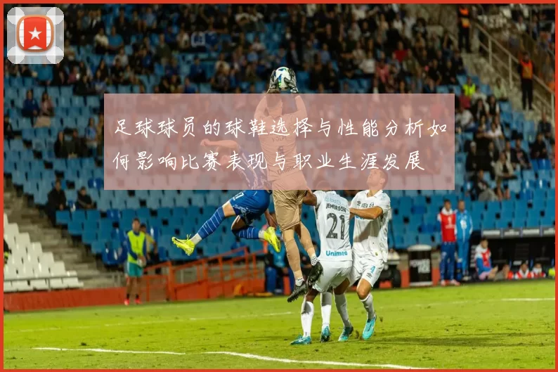 足球球员的球鞋选择与性能分析如何影响比赛表现与职业生涯发展